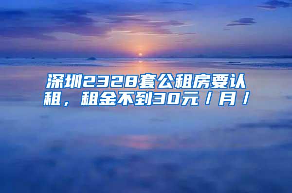 深圳2328套公租房要认租，租金不到30元／月／㎡