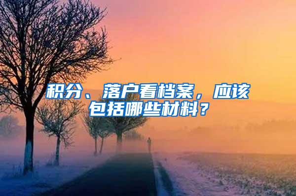 积分、落户看档案，应该包括哪些材料？