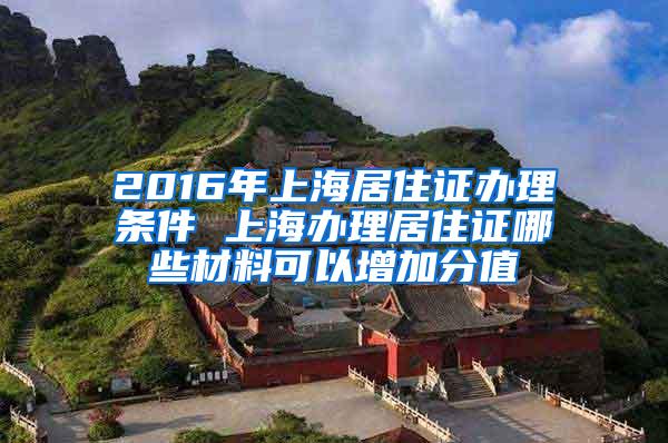 2016年上海居住证办理条件 上海办理居住证哪些材料可以增加分值