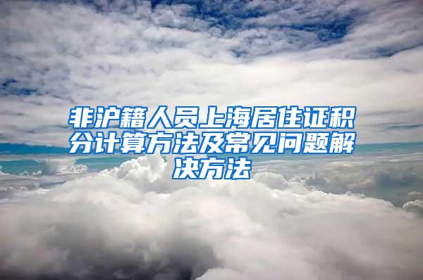 非沪籍人员上海居住证积分计算方法及常见问题解决方法