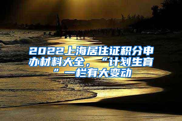 2022上海居住证积分申办材料大全，“计划生育”一栏有大变动