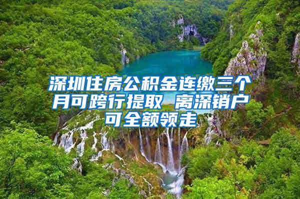 深圳住房公积金连缴三个月可跨行提取 离深销户可全额领走