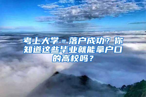 考上大学＝落户成功？你知道这些毕业就能拿户口的高校吗？