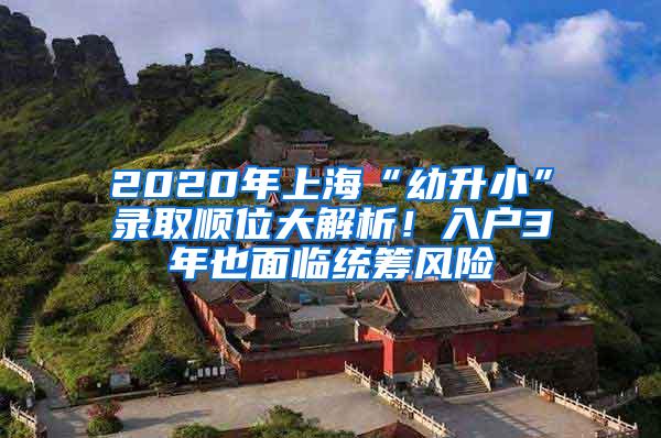 2020年上海“幼升小”录取顺位大解析！入户3年也面临统筹风险