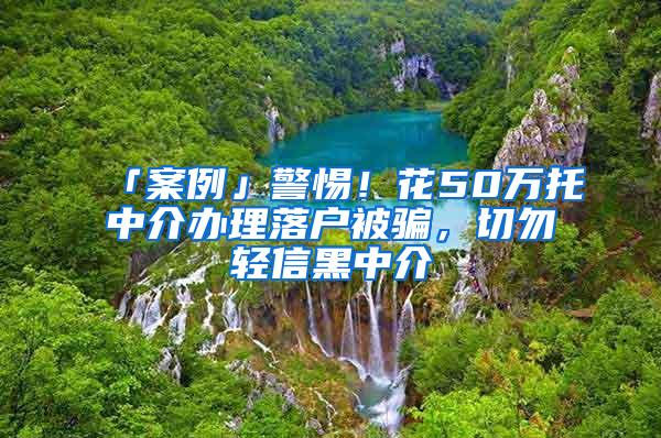 「案例」警惕！花50万托中介办理落户被骗，切勿轻信黑中介