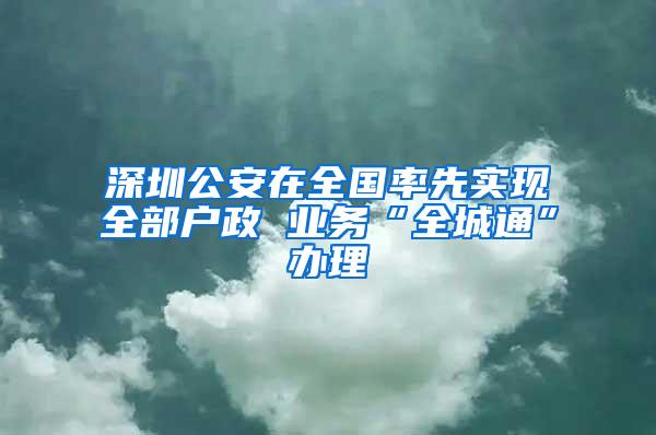 深圳公安在全国率先实现全部户政 业务“全城通”办理