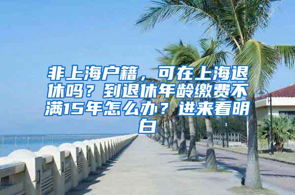 非上海户籍，可在上海退休吗？到退休年龄缴费不满15年怎么办？进来看明白