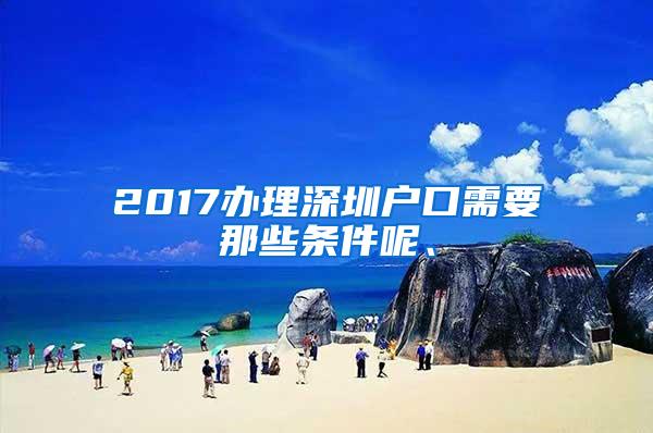 2017办理深圳户口需要那些条件呢、