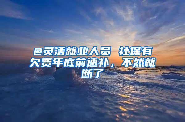 @灵活就业人员 社保有欠费年底前速补，不然就断了