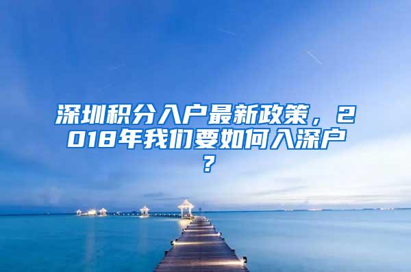 深圳积分入户最新政策，2018年我们要如何入深户？