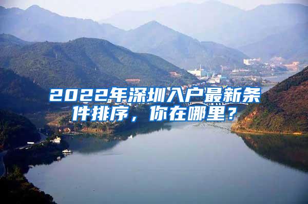 2022年深圳入户最新条件排序，你在哪里？