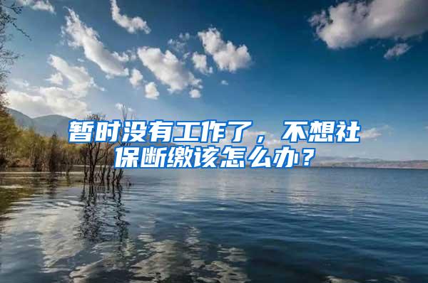 暂时没有工作了，不想社保断缴该怎么办？