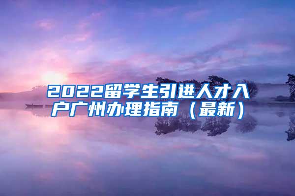 2022留学生引进人才入户广州办理指南（最新）
