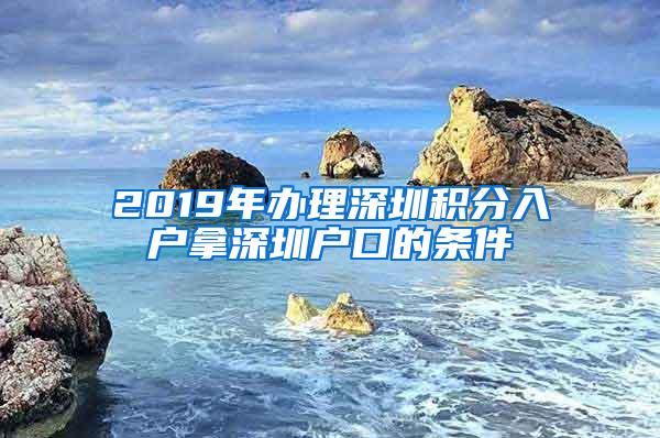 2019年办理深圳积分入户拿深圳户口的条件