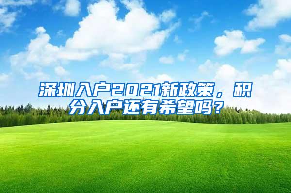 深圳入户2021新政策，积分入户还有希望吗？