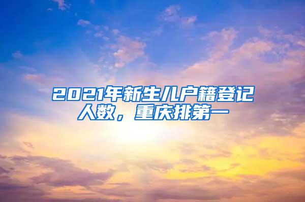 2021年新生儿户籍登记人数，重庆排第一