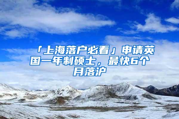 「上海落户必看」申请英国一年制硕士，最快6个月落沪