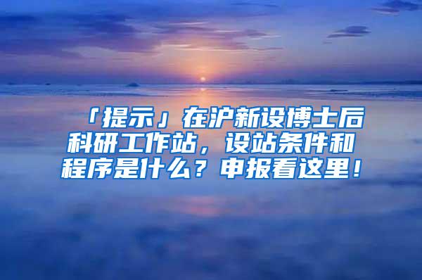 「提示」在沪新设博士后科研工作站，设站条件和程序是什么？申报看这里！