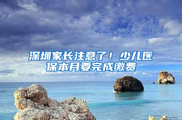 深圳家长注意了！少儿医保本月要完成缴费