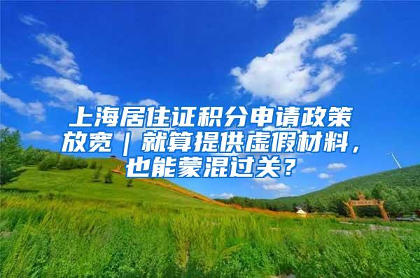 上海居住证积分申请政策放宽｜就算提供虚假材料，也能蒙混过关？