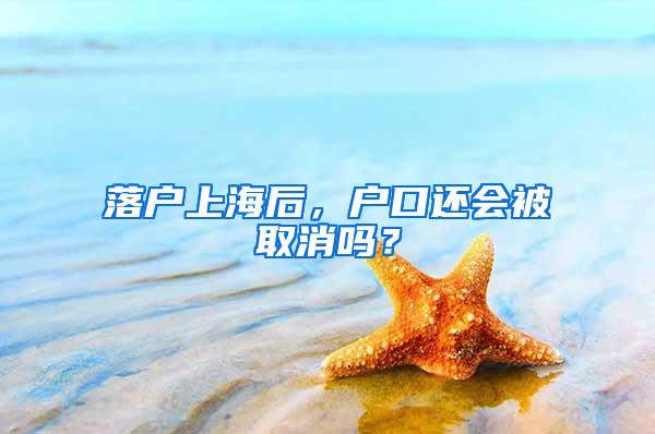 落户上海后，户口还会被取消吗？