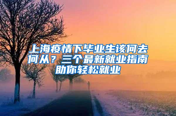 上海疫情下毕业生该何去何从？三个最新就业指南助你轻松就业