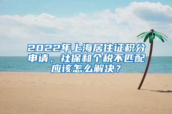 2022年上海居住证积分申请，社保和个税不匹配应该怎么解决？