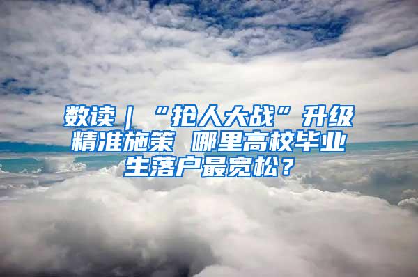 数读｜“抢人大战”升级精准施策 哪里高校毕业生落户最宽松？