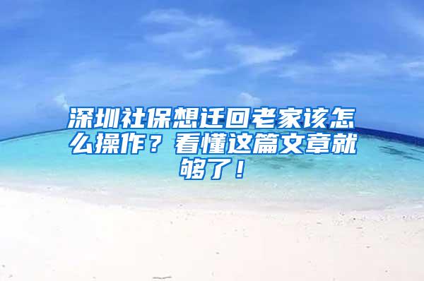 深圳社保想迁回老家该怎么操作？看懂这篇文章就够了！