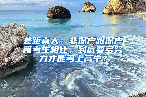 差距真大：非深户跟深户籍考生相比，到底要多努力才能考上高中？