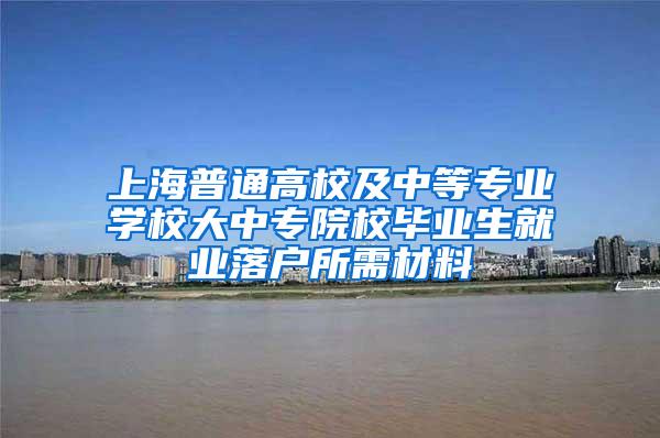 上海普通高校及中等专业学校大中专院校毕业生就业落户所需材料
