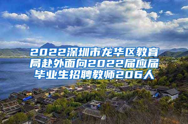 2022深圳市龙华区教育局赴外面向2022届应届毕业生招聘教师206人