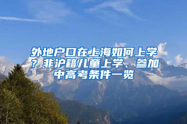 外地户口在上海如何上学？非沪籍儿童上学、参加中高考条件一览