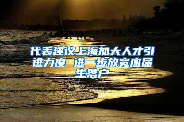 代表建议上海加大人才引进力度 进一步放宽应届生落户