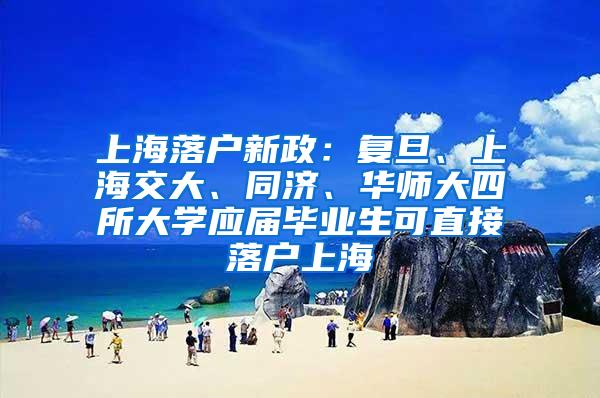 上海落户新政：复旦、上海交大、同济、华师大四所大学应届毕业生可直接落户上海