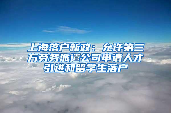 上海落户新政：允许第三方劳务派遣公司申请人才引进和留学生落户