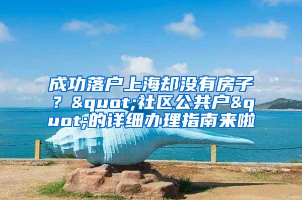 成功落户上海却没有房子？"社区公共户"的详细办理指南来啦