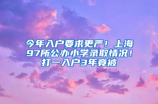 今年入户要求更严！上海97所公办小学录取情况！打一入户3年竟被