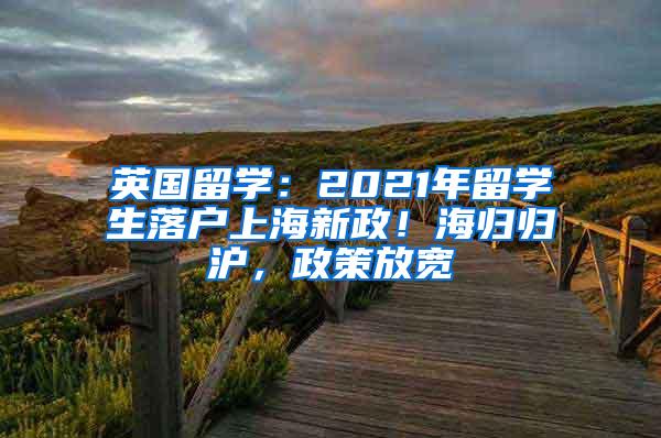 英国留学：2021年留学生落户上海新政！海归归沪，政策放宽