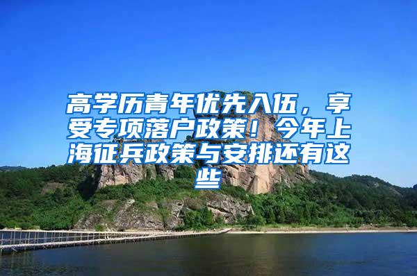 高学历青年优先入伍，享受专项落户政策！今年上海征兵政策与安排还有这些