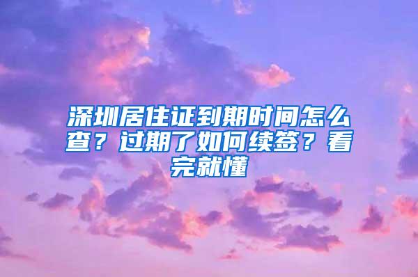 深圳居住证到期时间怎么查？过期了如何续签？看完就懂