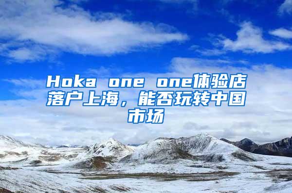 Hoka one one体验店落户上海，能否玩转中国市场