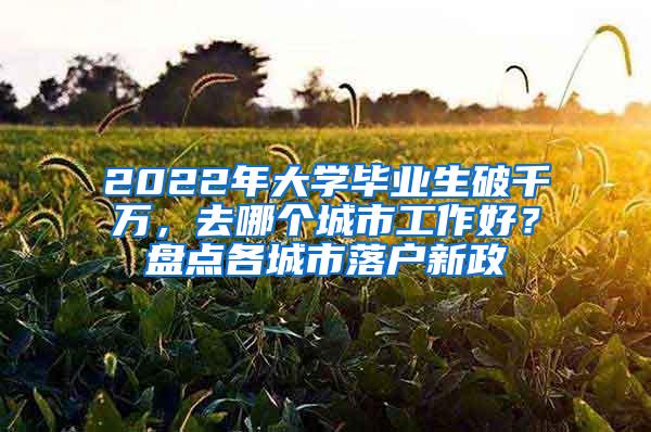 2022年大学毕业生破千万，去哪个城市工作好？盘点各城市落户新政