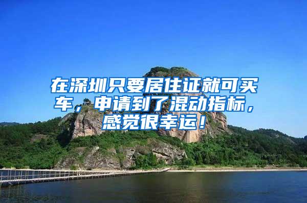 在深圳只要居住证就可买车，申请到了混动指标，感觉很幸运！