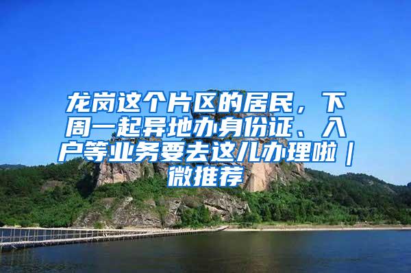 龙岗这个片区的居民，下周一起异地办身份证、入户等业务要去这儿办理啦｜微推荐