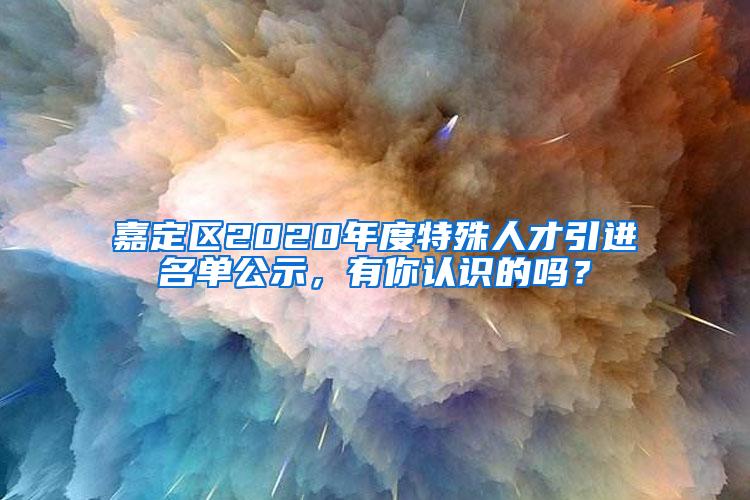 嘉定区2020年度特殊人才引进名单公示，有你认识的吗？