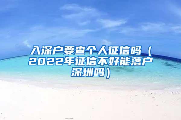 入深户要查个人征信吗（2022年征信不好能落户深圳吗）