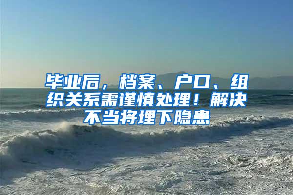 毕业后，档案、户口、组织关系需谨慎处理！解决不当将埋下隐患