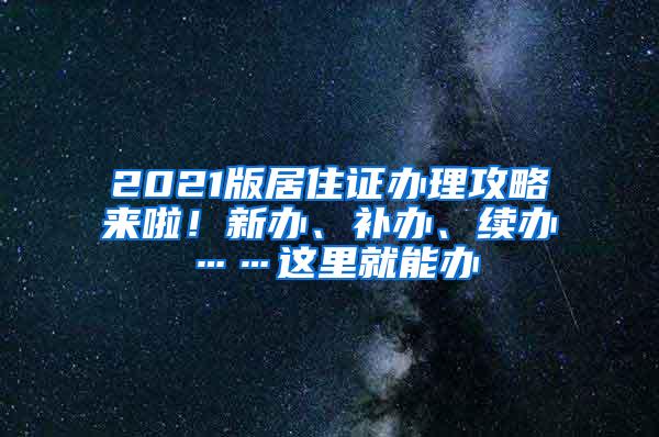 2021版居住证办理攻略来啦！新办、补办、续办……这里就能办