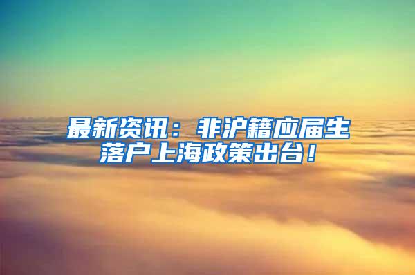 最新资讯：非沪籍应届生落户上海政策出台！